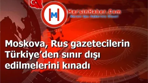 Moskova, Rus gazetecilerin Türkiye’den sınır dışı edilmelerini kınadı