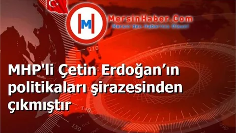 MHP'li Çetin Erdoğan’ın politikaları şirazesinden çıkmıştır