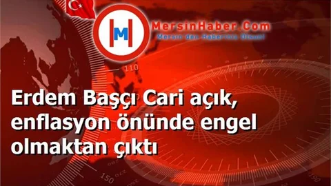 Erdem Başçı Cari açık, enflasyon önünde engel olmaktan çıktı