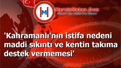 'Kahramanlı'nın istifa nedeni maddi sıkıntı ve kentin takıma destek vermemesi'