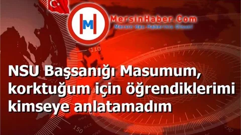 NSU Başsanığı Masumum, korktuğum için öğrendiklerimi kimseye anlatamadım