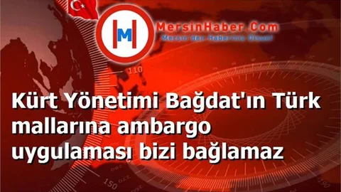 Kürt Yönetimi Bağdat'ın Türk mallarına ambargo uygulaması bizi bağlamaz