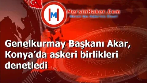 Genelkurmay Başkanı Akar, Konya’da askeri birlikleri denetledi