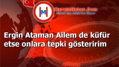 Ergin Ataman Ailem de küfür etse onlara tepki gösteririm