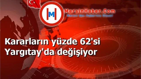 Kararların yüzde 62'si Yargıtay'da değişiyor