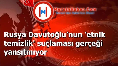 Rusya Davutoğlu’nun 'etnik temizlik' suçlaması gerçeği yansıtmıyor
