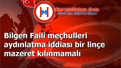 Bilgen Faili meçhulleri aydınlatma iddiası bir linçe mazeret kılınmamalı