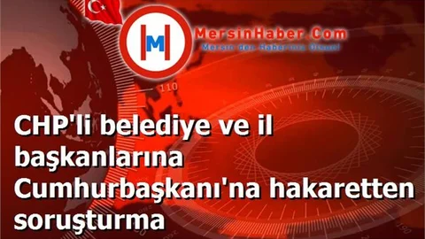 CHP'li belediye ve il başkanlarına Cumhurbaşkanı'na hakaretten soruşturma