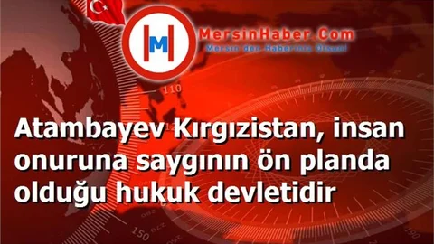 Atambayev Kırgızistan, insan onuruna saygının ön planda olduğu hukuk devletidir