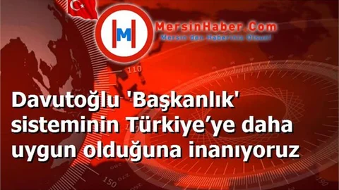 Davutoğlu 'Başkanlık' sisteminin Türkiye’ye daha uygun olduğuna inanıyoruz