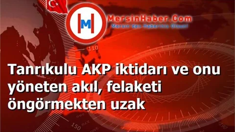 Tanrıkulu AKP iktidarı ve onu yöneten akıl, felaketi öngörmekten uzak