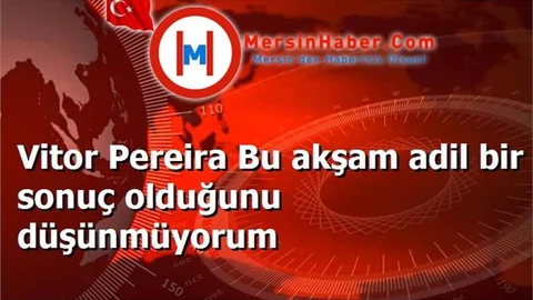 Vitor Pereira Bu akşam adil bir sonuç olduğunu düşünmüyorum