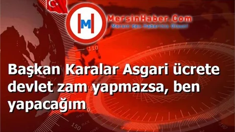 Başkan Karalar Asgari ücrete devlet zam yapmazsa, ben yapacağım