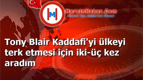 Tony Blair Kaddafi'yi ülkeyi terk etmesi için iki-üç kez aradım
