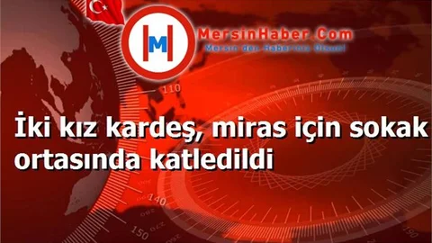 İki kız kardeş, miras için sokak ortasında katledildi