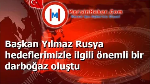 Başkan Yılmaz Rusya hedeflerimizle ilgili önemli bir darboğaz oluştu