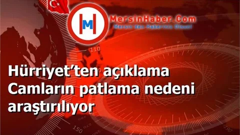 Hürriyet’ten açıklama Camların patlama nedeni araştırılıyor