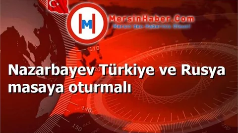 Nazarbayev Türkiye ve Rusya masaya oturmalı