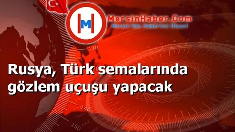 Rusya, Türk semalarında gözlem uçuşu yapacak