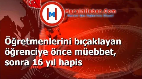 Öğretmenlerini bıçaklayan öğrenciye önce müebbet, sonra 16 yıl hapis