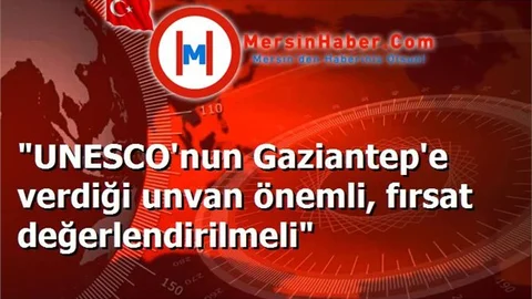 "UNESCO'nun Gaziantep'e verdiği unvan önemli, fırsat değerlendirilmeli"