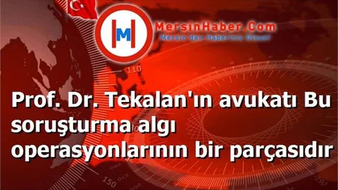 Prof. Dr. Tekalan'ın avukatı Bu soruşturma algı operasyonlarının bir parçasıdır