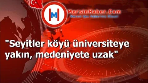 "Seyitler köyü üniversiteye yakın, medeniyete uzak"