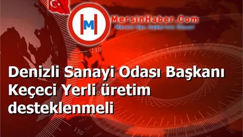 Denizli Sanayi Odası Başkanı Keçeci Yerli üretim desteklenmeli