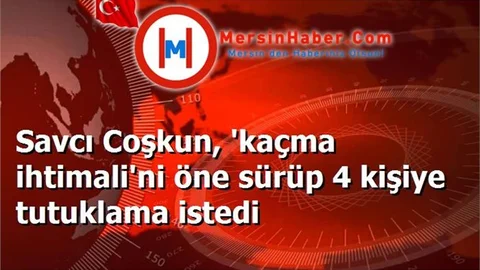 Savcı Coşkun, 'kaçma ihtimali'ni öne sürüp 4 kişiye tutuklama istedi