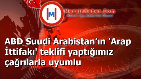ABD Suudi Arabistan’ın 'Arap İttifakı' teklifi yaptığımız çağrılarla uyumlu