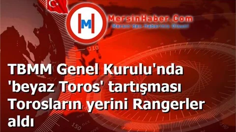 TBMM Genel Kurulu'nda 'beyaz Toros' tartışması Torosların yerini Rangerler aldı