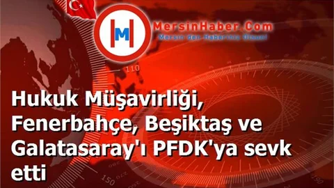 Hukuk Müşavirliği, Fenerbahçe, Beşiktaş ve Galatasaray'ı PFDK'ya sevk etti