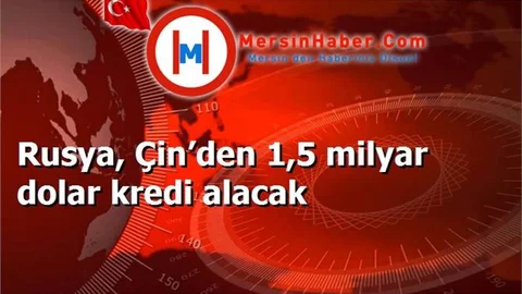 Rusya, Çin’den 1,5 milyar dolar kredi alacak