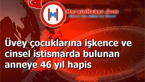 Üvey çocuklarına işkence ve cinsel istismarda bulunan anneye 46 yıl hapis