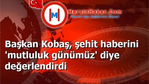 Başkan Kobaş, şehit haberini 'mutluluk günümüz' diye değerlendirdi