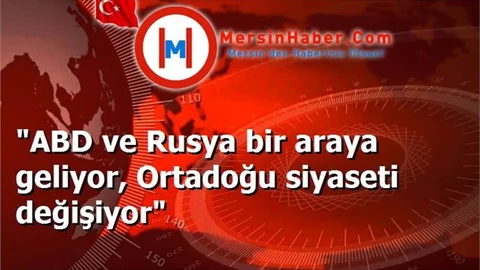 "ABD ve Rusya bir araya geliyor, Ortadoğu siyaseti değişiyor"