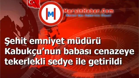 Şehit emniyet müdürü Kabukçu’nun babası cenazeye tekerlekli sedye ile getirildi