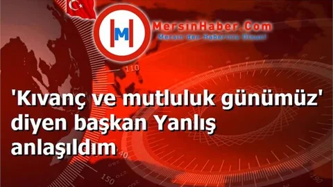 'Kıvanç ve mutluluk günümüz' diyen başkan Yanlış anlaşıldım
