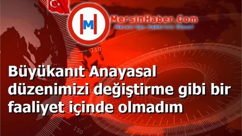 Büyükanıt Anayasal düzenimizi değiştirme gibi bir faaliyet içinde olmadım
