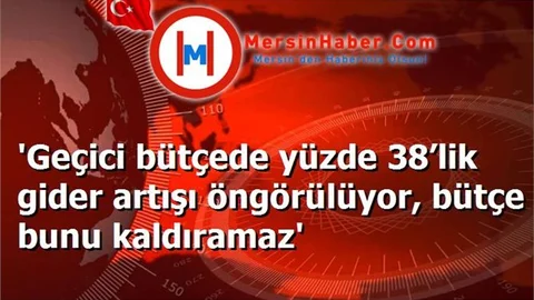 'Geçici bütçede yüzde 38’lik gider artışı öngörülüyor, bütçe bunu kaldıramaz'