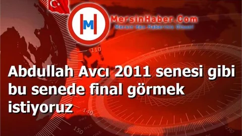 Abdullah Avcı 2011 senesi gibi bu senede final görmek istiyoruz