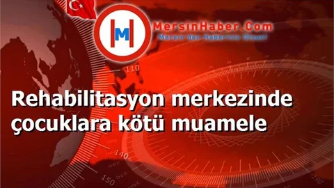 Rehabilitasyon merkezinde çocuklara kötü muamele