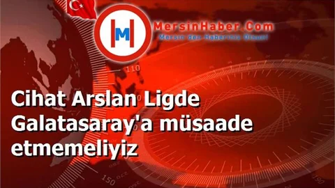 Cihat Arslan Ligde Galatasaray'a müsaade etmemeliyiz