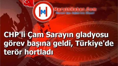CHP'li Çam Sarayın gladyosu görev başına geldi, Türkiye'de terör hortladı
