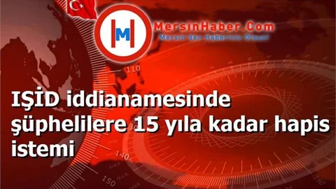 IŞİD iddianamesinde şüphelilere 15 yıla kadar hapis istemi