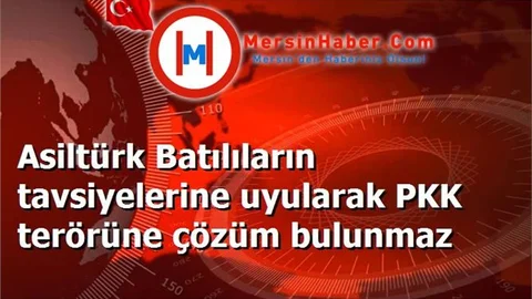 Asiltürk Batılıların tavsiyelerine uyularak PKK terörüne çözüm bulunmaz