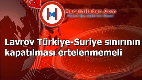Lavrov Türkiye-Suriye sınırının kapatılması ertelenmemeli