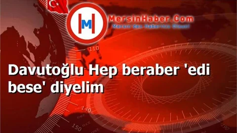 Davutoğlu Hep beraber 'edi bese' diyelim