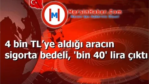 4 bin TL’ye aldığı aracın sigorta bedeli, 'bin 40' lira çıktı