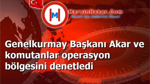 Genelkurmay Başkanı Akar ve komutanlar operasyon bölgesini denetledi